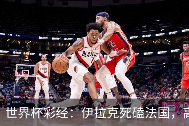 世界杯彩经：伊拉克死磕法国，高卢雄鸡难大胜
