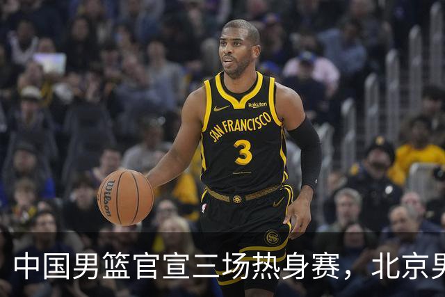 中国男篮官宣三场热身赛，北京男篮三外援基本确定，易建联入股广东男篮