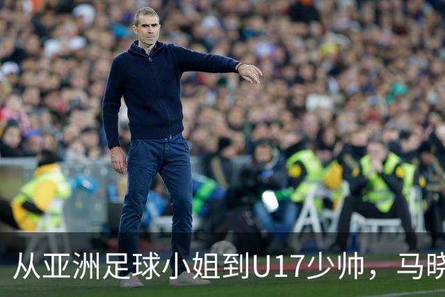 从亚洲足球小姐到U17少帅，马晓旭想在世界杯展现创造性