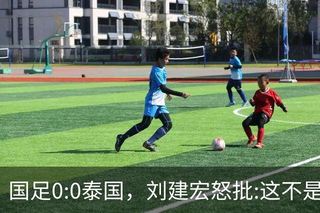 国足0:0泰国，刘建宏怒批:这不是友谊赛，是“比烂”大赛