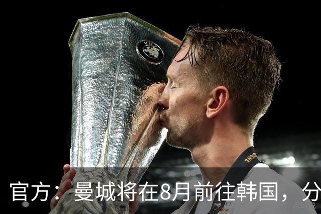 官方：曼城将在8月前往韩国，分别对阵K联赛全明星队和马竞