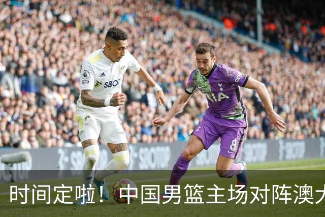 时间定啦！中国男篮主场对阵澳大利亚，CCTV5+全程直播