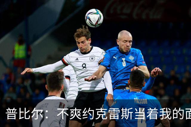 普比尔：不爽约克雷斯当着我的面庆祝，但没和梅里诺他们聊过这事
