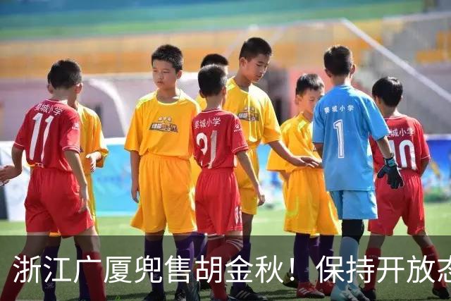 浙江广厦兜售胡金秋！保持开放态度，上海山西备好资金疯狂抢人