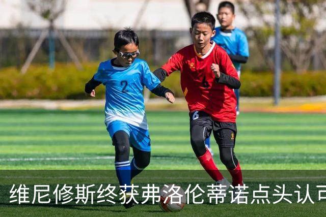 维尼修斯终获弗洛伦蒂诺点头认可，双方将延长合同至2032年