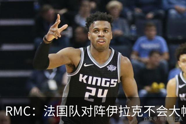 RMC：法国队对阵伊拉克不会大幅轮换，预计首发只有三处变动